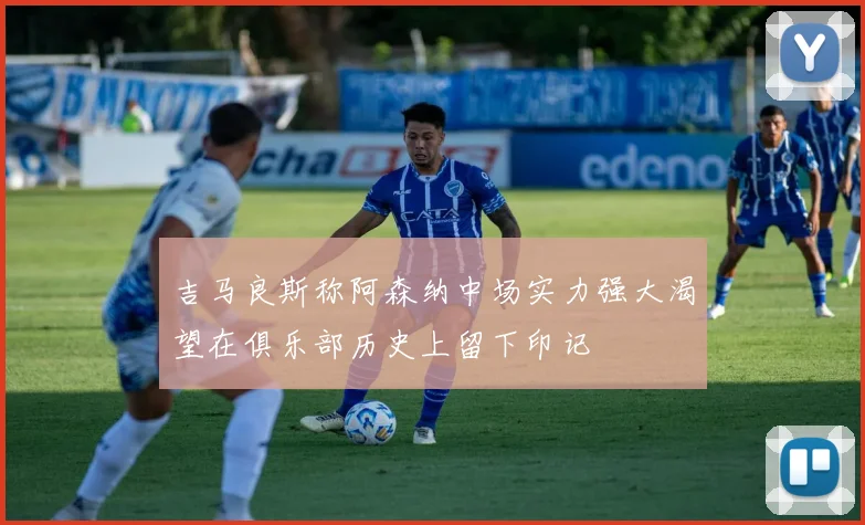 吉马良斯称阿森纳中场实力强大渴望在俱乐部历史上留下印记