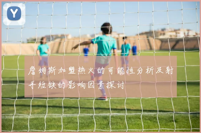 詹姆斯加盟热火的可能性分析及射手短缺的影响因素探讨