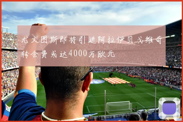 尤文图斯即将引进阿拉伊贝戈维奇转会费或达4000万欧元