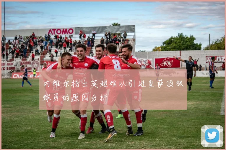 内维尔指出英超难以引进皇萨顶级球员的原因分析