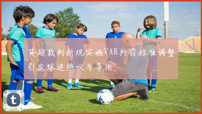英超裁判新规实施VAR判罚标准调整引发球迷热议与争论