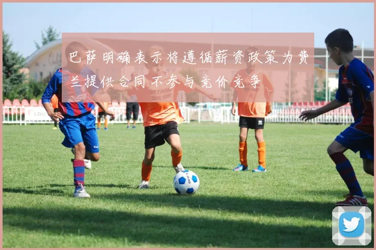 巴萨明确表示将遵循薪资政策为费兰提供合同不参与竞价竞争