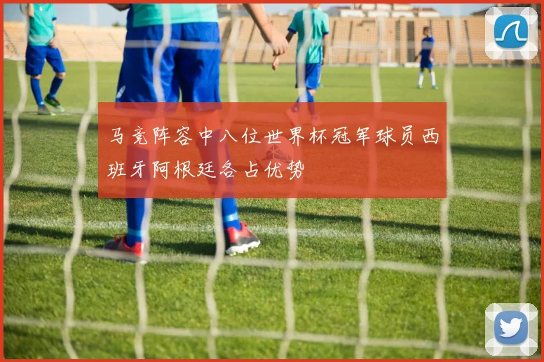 马竞阵容中八位世界杯冠军球员西班牙阿根廷各占优势