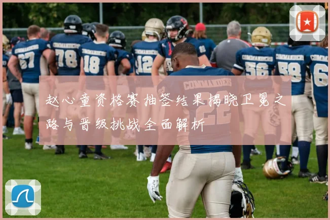 赵心童资格赛抽签结果揭晓卫冕之路与晋级挑战全面解析
